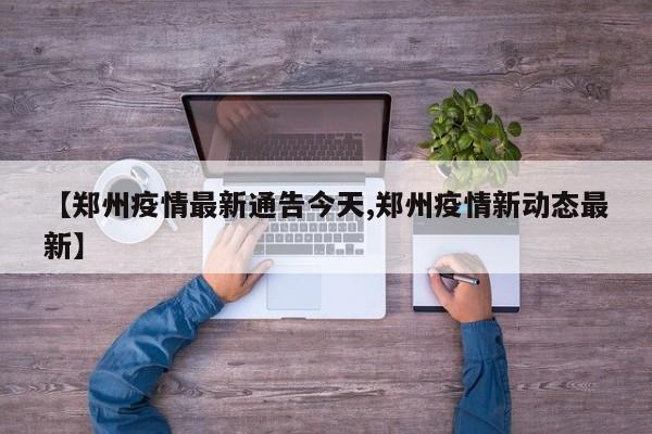 【郑州疫情最新通告今天,郑州疫情新动态最新】