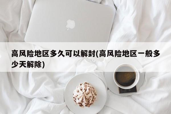 高风险地区多久可以解封(高风险地区一般多少天解除)