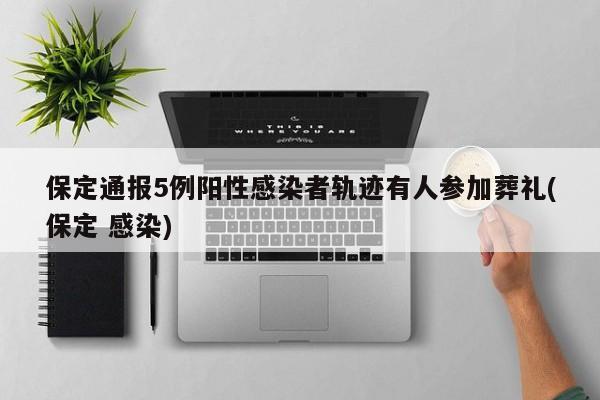 保定通报5例阳性感染者轨迹有人参加葬礼(保定 感染)