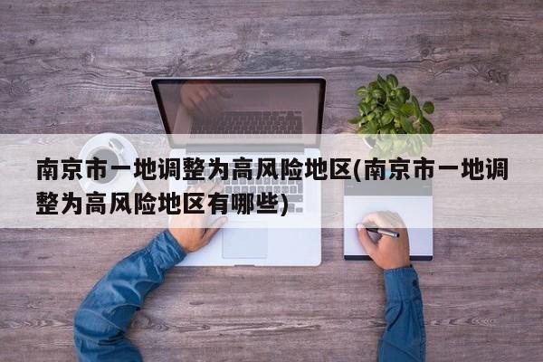 南京市一地调整为高风险地区(南京市一地调整为高风险地区有哪些)