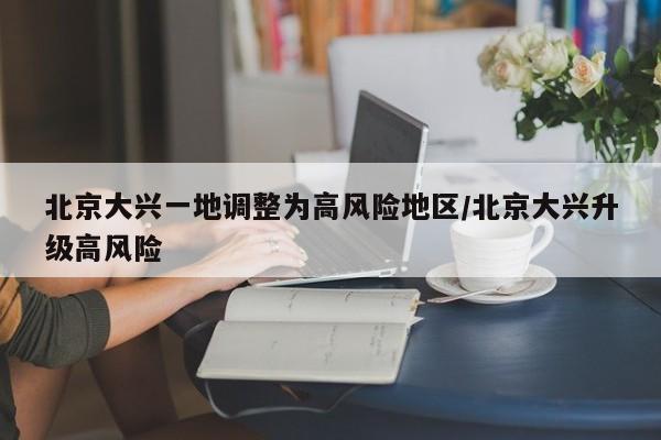 北京大兴一地调整为高风险地区/北京大兴升级高风险
