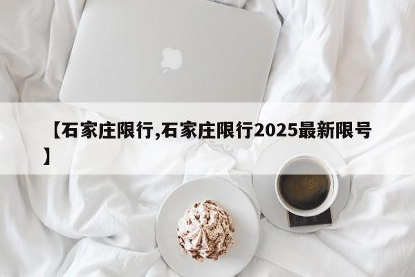 【石家庄限行,石家庄限行2025最新限号】