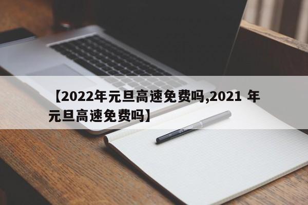 【2022年元旦高速免费吗,2021 年元旦高速免费吗】