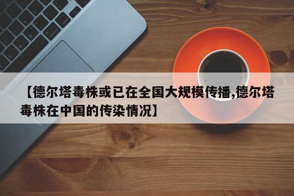 【德尔塔毒株或已在全国大规模传播,德尔塔毒株在中国的传染情况】