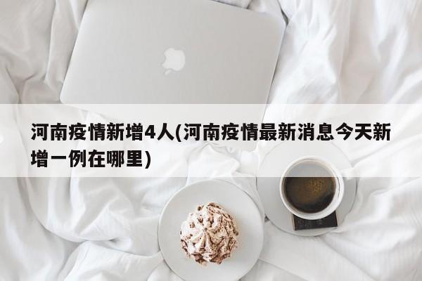 河南疫情新增4人(河南疫情最新消息今天新增一例在哪里)
