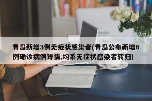 青岛新增3例无症状感染者(青岛公布新增6例确诊病例详情,均系无症状感染者转归)