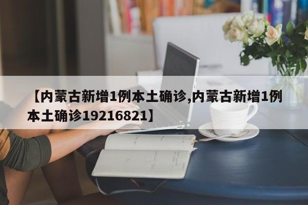 【内蒙古新增1例本土确诊,内蒙古新增1例本土确诊19216821】