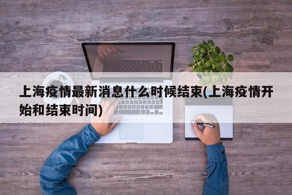 上海疫情最新消息什么时候结束(上海疫情开始和结束时间)