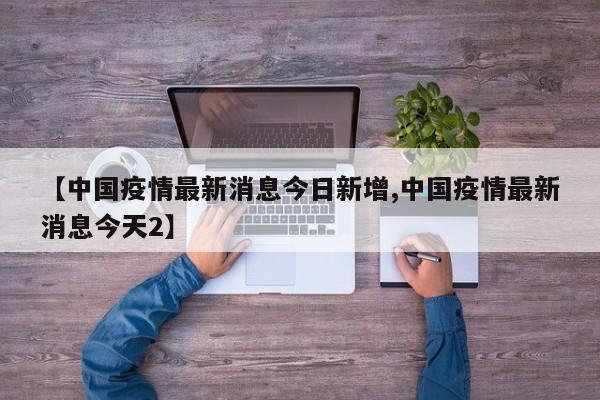 【中国疫情最新消息今日新增,中国疫情最新消息今天2】
