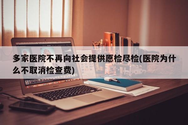 多家医院不再向社会提供愿检尽检(医院为什么不取消检查费)