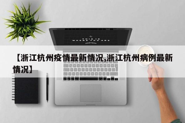 【浙江杭州疫情最新情况,浙江杭州病例最新情况】