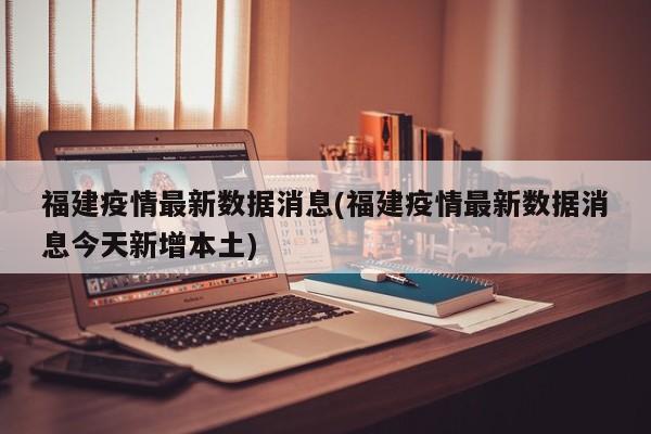 福建疫情最新数据消息(福建疫情最新数据消息今天新增本土)