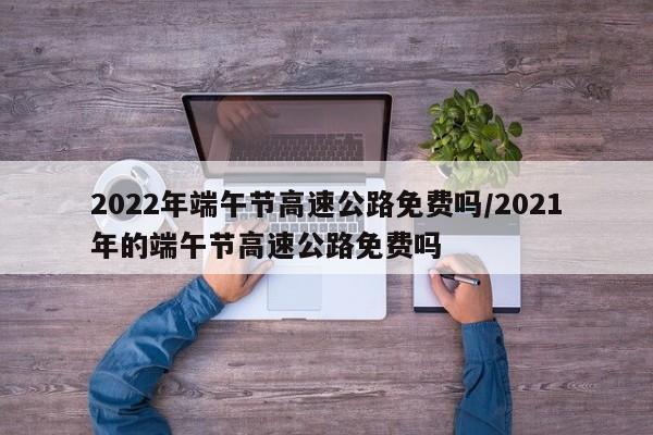 2022年端午节高速公路免费吗/2021年的端午节高速公路免费吗