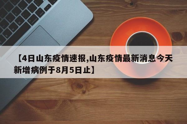【4日山东疫情速报,山东疫情最新消息今天新增病例于8月5日止】