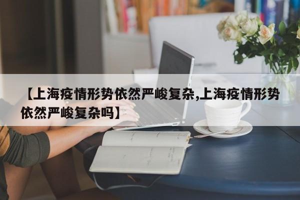 【上海疫情形势依然严峻复杂,上海疫情形势依然严峻复杂吗】