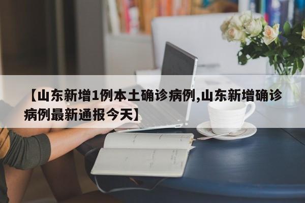 【山东新增1例本土确诊病例,山东新增确诊病例最新通报今天】