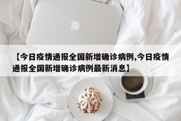【今日疫情通报全国新增确诊病例,今日疫情通报全国新增确诊病例最新消息】