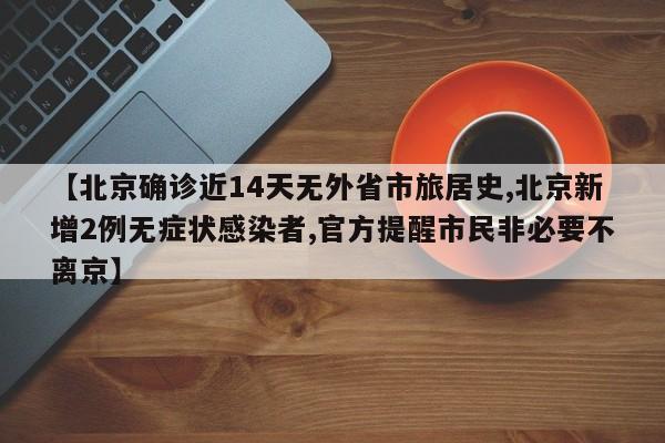 【北京确诊近14天无外省市旅居史,北京新增2例无症状感染者,官方提醒市民非必要不离京】