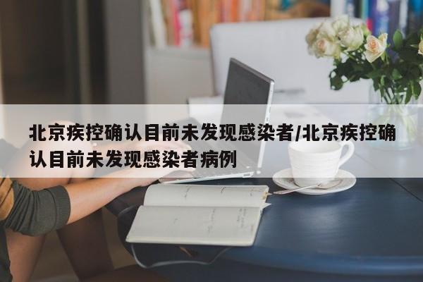 北京疾控确认目前未发现感染者/北京疾控确认目前未发现感染者病例