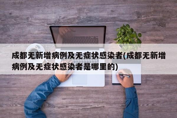成都无新增病例及无症状感染者(成都无新增病例及无症状感染者是哪里的)