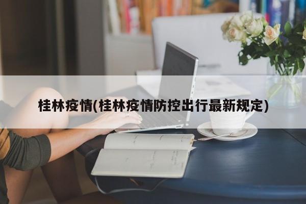 桂林疫情(桂林疫情防控出行最新规定)