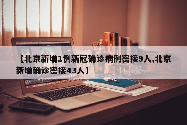 【北京新增1例新冠确诊病例密接9人,北京新增确诊密接43人】