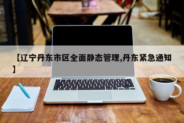 【辽宁丹东市区全面静态管理,丹东紧急通知】