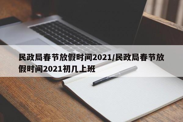 民政局春节放假时间2021/民政局春节放假时间2021初几上班