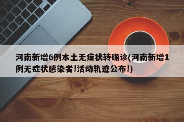 河南新增6例本土无症状转确诊(河南新增1例无症状感染者!活动轨迹公布!)