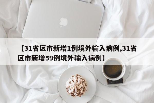 【31省区市新增1例境外输入病例,31省区市新增59例境外输入病例】