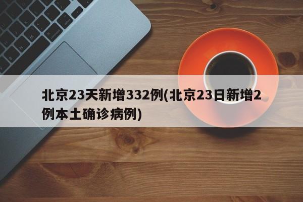 北京23天新增332例(北京23日新增2例本土确诊病例)