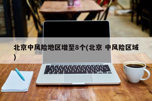 北京中风险地区增至8个(北京 中风险区域)
