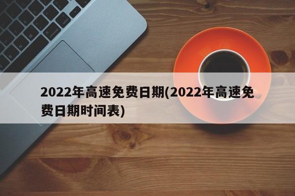 2022年高速免费日期(2022年高速免费日期时间表)