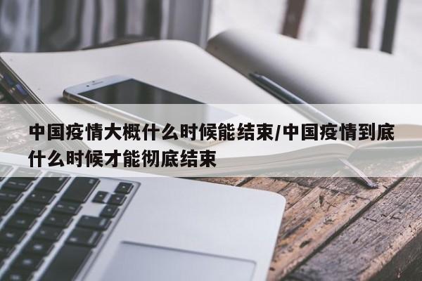中国疫情大概什么时候能结束/中国疫情到底什么时候才能彻底结束