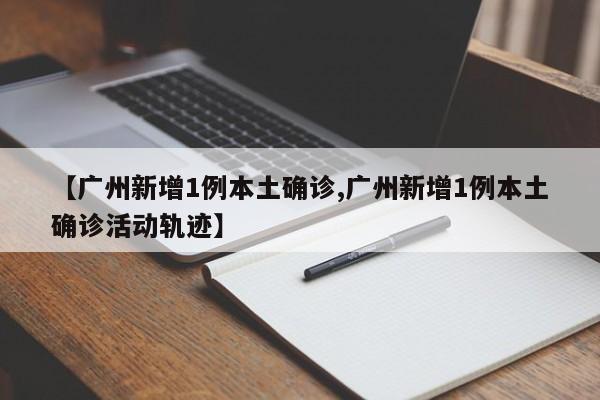 【广州新增1例本土确诊,广州新增1例本土确诊活动轨迹】