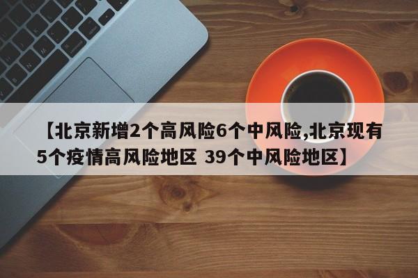 【北京新增2个高风险6个中风险,北京现有5个疫情高风险地区 39个中风险地区】