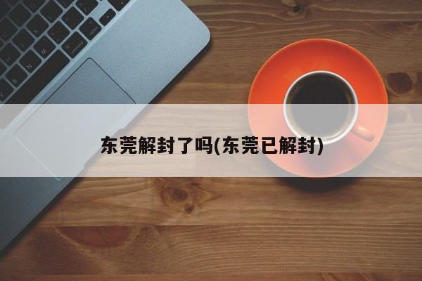 东莞解封了吗(东莞已解封)