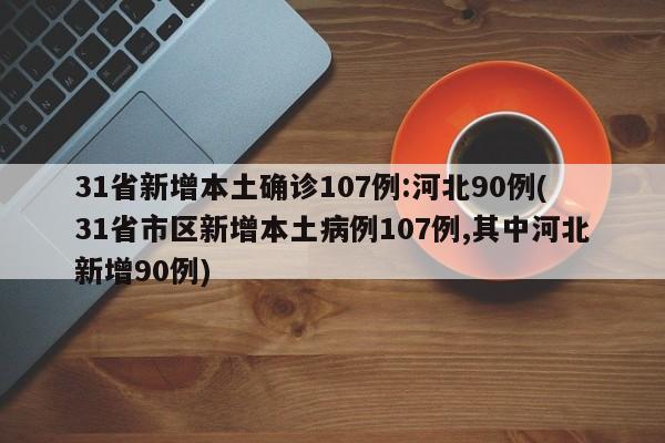 31省新增本土确诊107例:河北90例(31省市区新增本土病例107例,其中河北新增90例)