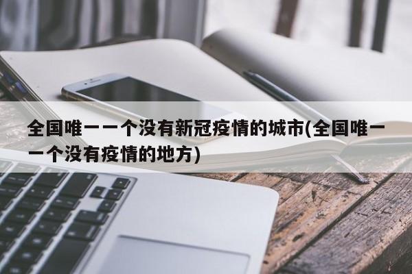 全国唯一一个没有新冠疫情的城市(全国唯一一个没有疫情的地方)