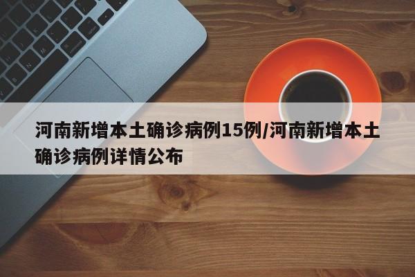 河南新增本土确诊病例15例/河南新增本土确诊病例详情公布