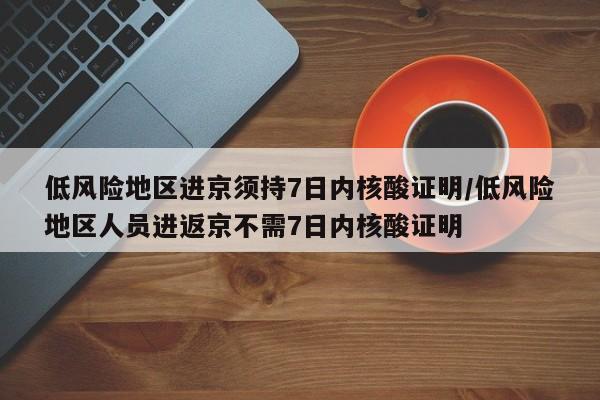低风险地区进京须持7日内核酸证明/低风险地区人员进返京不需7日内核酸证明