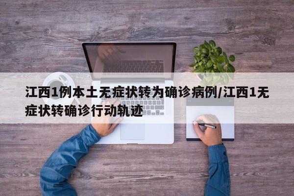 江西1例本土无症状转为确诊病例/江西1无症状转确诊行动轨迹