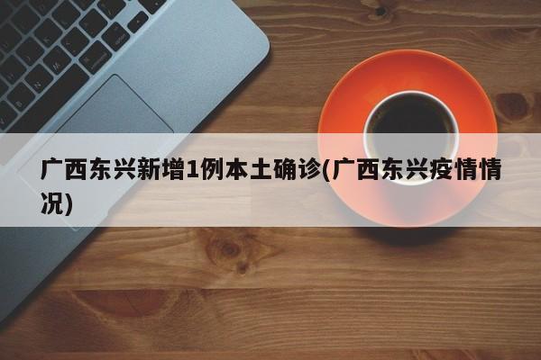 广西东兴新增1例本土确诊(广西东兴疫情情况)