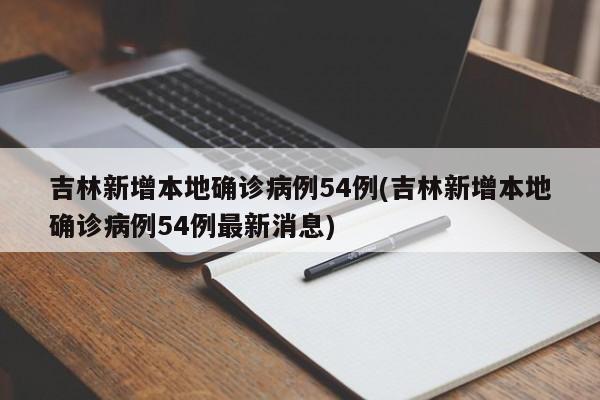 吉林新增本地确诊病例54例(吉林新增本地确诊病例54例最新消息)