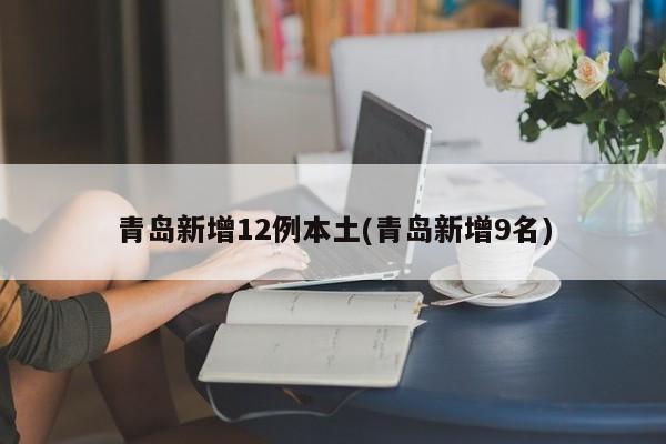 青岛新增12例本土(青岛新增9名)