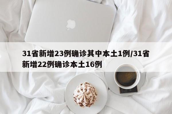 31省新增23例确诊其中本土1例/31省新增22例确诊本土16例