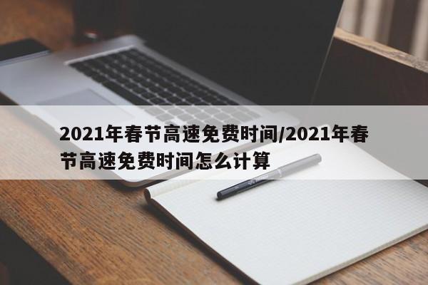 2021年春节高速免费时间/2021年春节高速免费时间怎么计算
