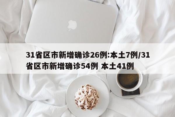 31省区市新增确诊26例:本土7例/31省区市新增确诊54例 本土41例