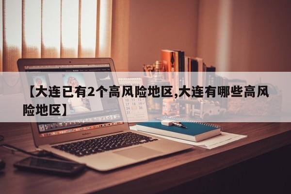 【大连已有2个高风险地区,大连有哪些高风险地区】
