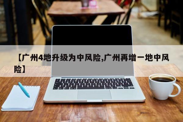 【广州4地升级为中风险,广州再增一地中风险】